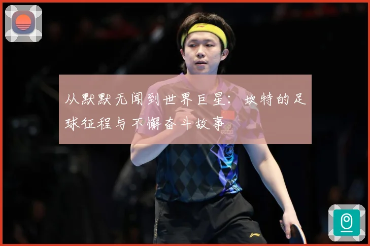 从默默无闻到世界巨星：坎特的足球征程与不懈奋斗故事