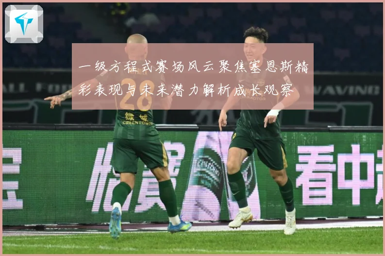 一级方程式赛场风云聚焦塞恩斯精彩表现与未来潜力解析成长观察