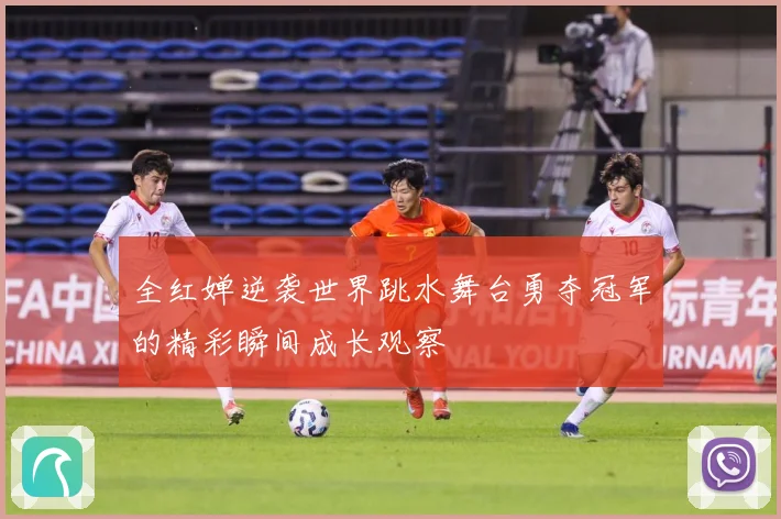 全红婵逆袭世界跳水舞台勇夺冠军的精彩瞬间成长观察
