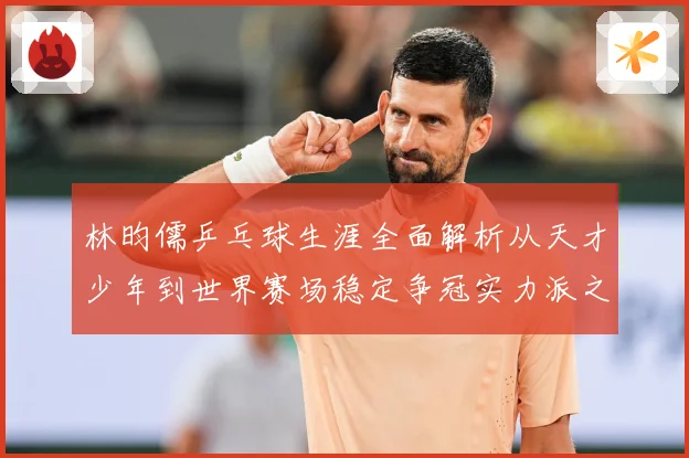 林昀儒乒乓球生涯全面解析从天才少年到世界赛场稳定争冠实力派之路