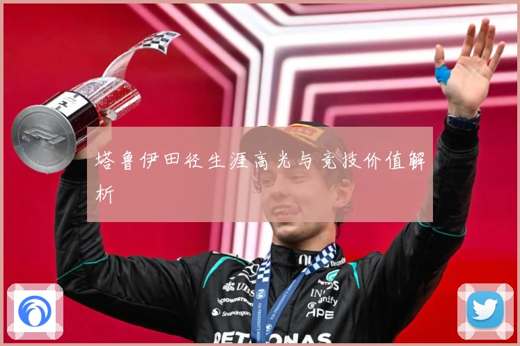 塔鲁伊田径生涯高光与竞技价值解析