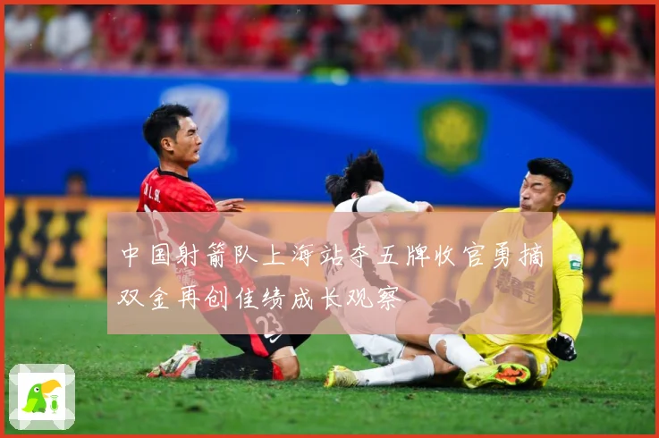 中国射箭队上海站夺五牌收官勇摘双金再创佳绩成长观察