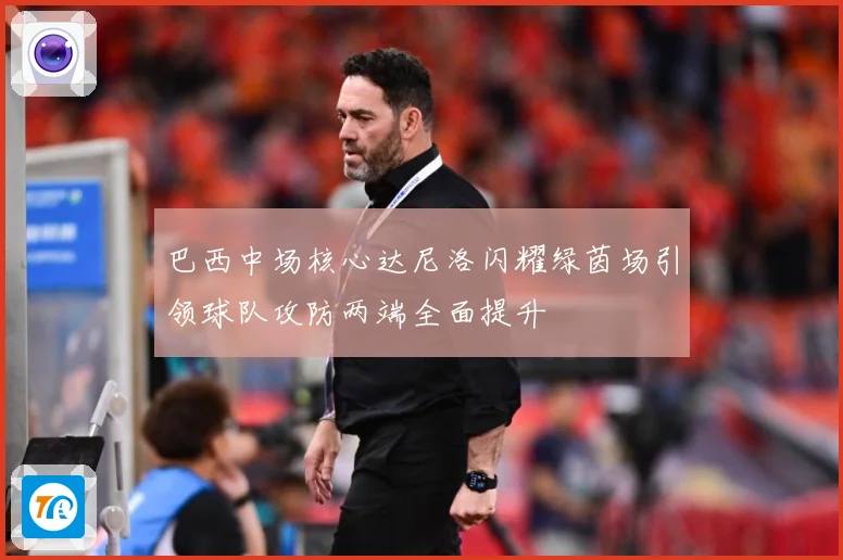 巴西中场核心达尼洛闪耀绿茵场引领球队攻防两端全面提升
