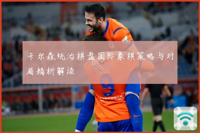 卡尔森统治棋盘国际象棋策略与对局精析解读