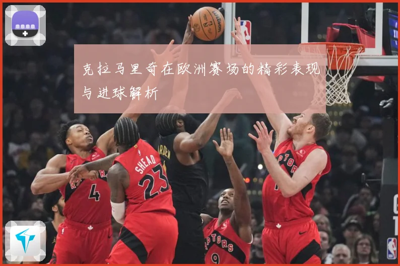 克拉马里奇在欧洲赛场的精彩表现与进球解析
