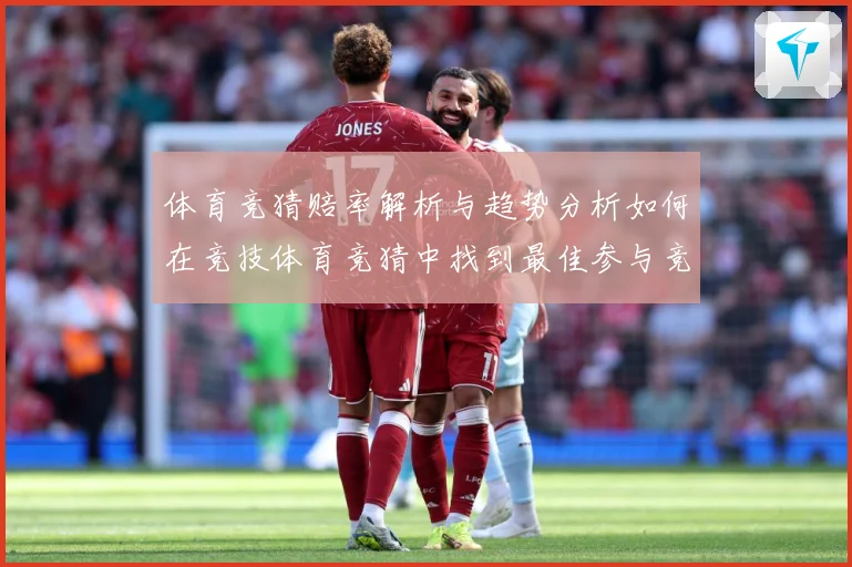 体育竞猜赔率解析与趋势分析如何在竞技体育竞猜中找到最佳参与竞专题观察