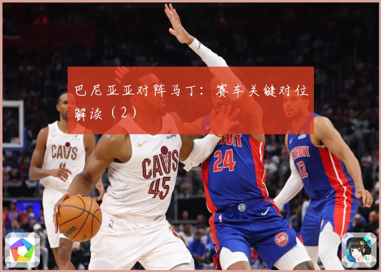 巴尼亚亚对阵马丁：赛车关键对位解读（2）