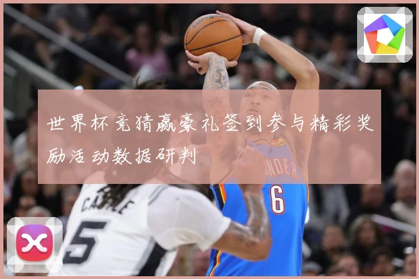 世界杯竞猜赢豪礼签到参与精彩奖励活动数据研判