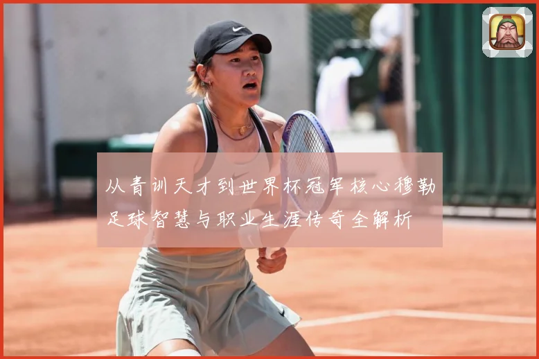 从青训天才到世界杯冠军核心穆勒足球智慧与职业生涯传奇全解析