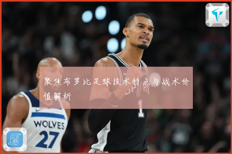聚焦布罗比足球技术特点与战术价值解析