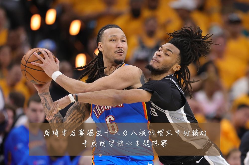 周琦季后赛爆发十八分八板四帽末节封锁对手成防守核心专题观察