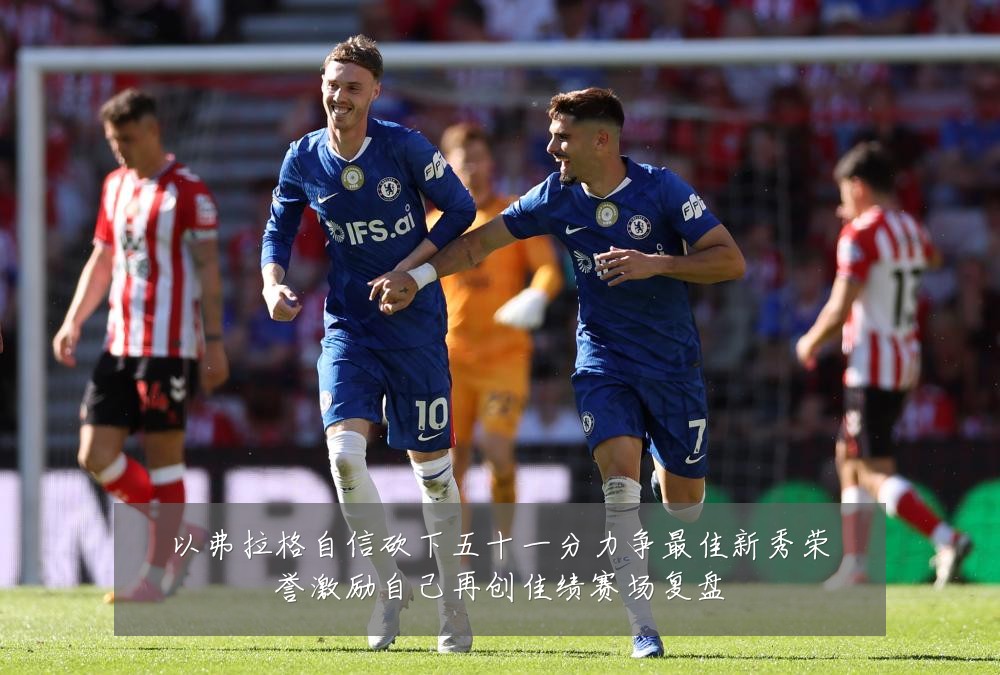 以弗拉格自信砍下五十一分力争最佳新秀荣誉激励自己再创佳绩赛场复盘
