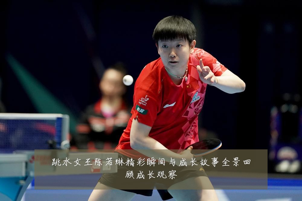 跳水女王陈若琳精彩瞬间与成长故事全景回顾成长观察