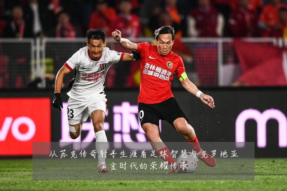 从苏克传奇射手生涯看足球智慧与克罗地亚黄金时代的荣耀传承
