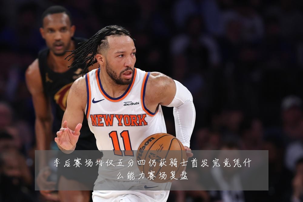 季后赛场均仅五分四仍获骑士首发究竟凭什么能力赛场复盘