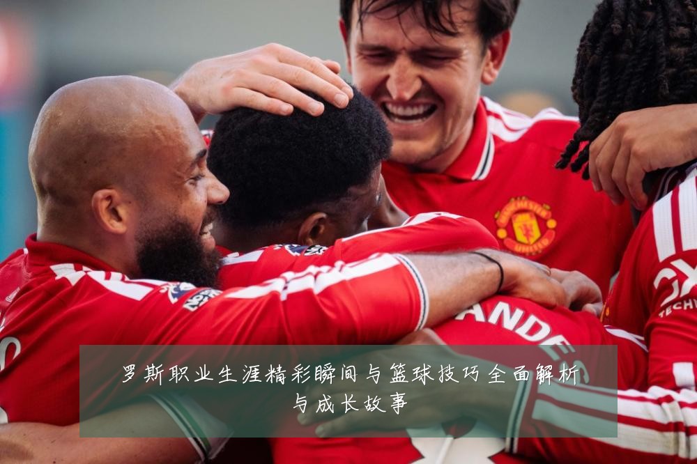 罗斯职业生涯精彩瞬间与篮球技巧全面解析与成长故事